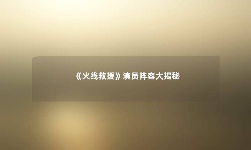 《火线救援》演员阵容大揭秘