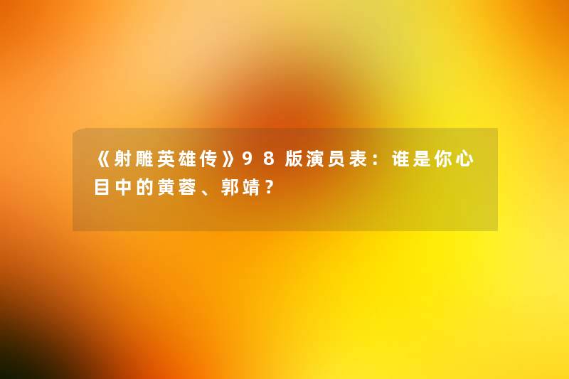 《射雕英雄传》98版演员表:谁是你心目中的黄蓉、郭靖? 《射雕英雄传》98版演员表:谁是你心目中的黄蓉、郭靖?