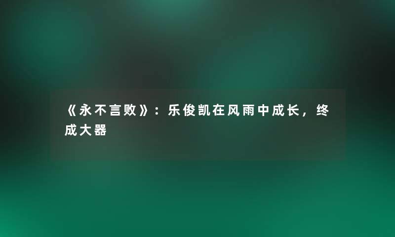《永不言败》:乐俊凯在风雨中成长,终成大器 《永不言败》:乐俊凯在风雨中成长,终成大器