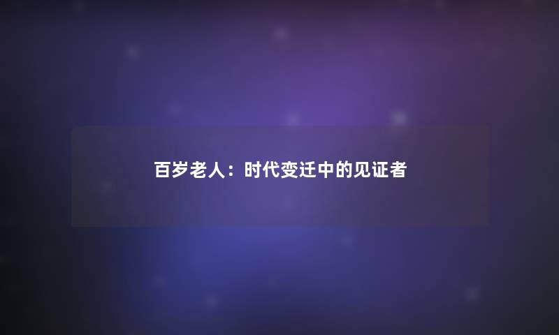百岁老人:时代变迁中的见证者 百岁老人:时代变迁中的见证者