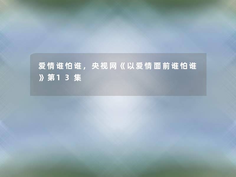 爱情谁怕谁,央视网《以爱情面前谁怕谁》第13集 爱情谁怕谁,央视网《以爱情面前谁怕谁》第13集