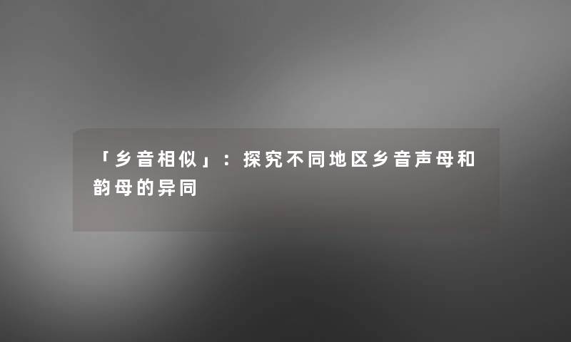 「乡音相似」:探究不同地区乡音声母和韵母的异同 「乡音相似」:探究不同地区乡音声母和韵母的异同