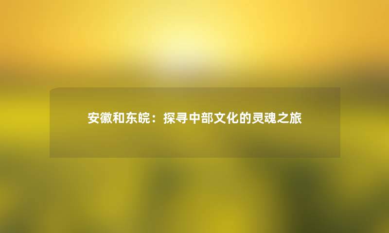 安徽和东皖:探寻中部文化的灵魂之旅 安徽和东皖:探寻中部文化的灵魂之旅