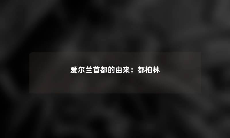 爱尔兰首都的由来：都柏林