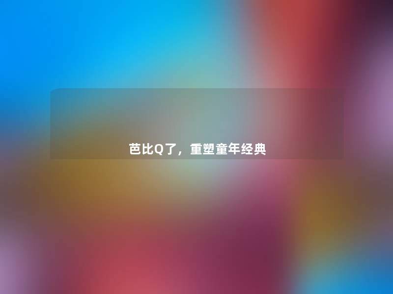 芭比Q了,重塑童年经典 芭比Q了,重塑童年经典