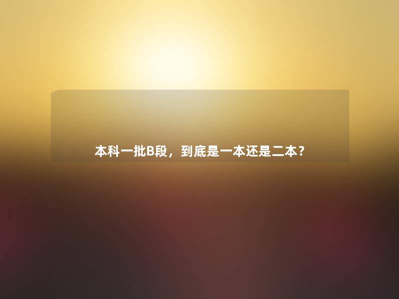 本科一批B段,到底是一本还是二本? 本科一批B段,到底是一本还是二本?