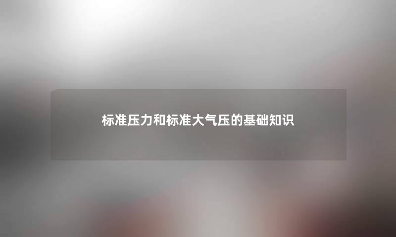 标准压力和标准大气压的基础知识 标准压力和标准大气压的基础知识