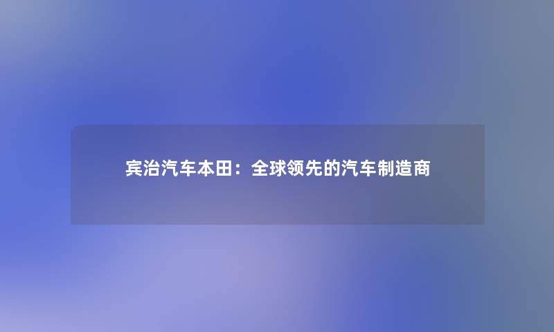 宾治汽车本田:全球领先的汽车制造商 宾治汽车本田:全球领先的汽车制造商