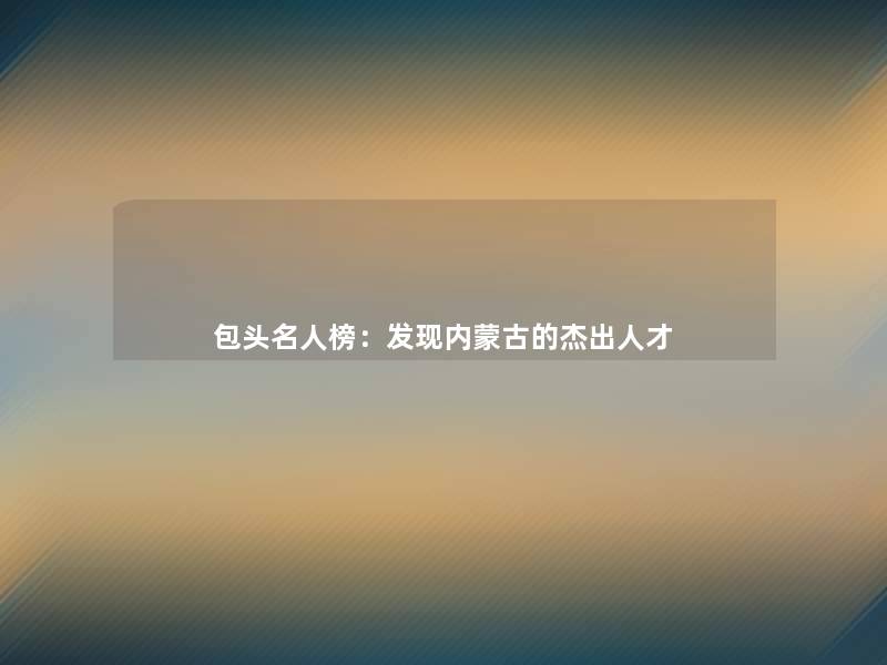 包头名人榜:发现内蒙古的杰出人才 包头名人榜:发现内蒙古的杰出人才