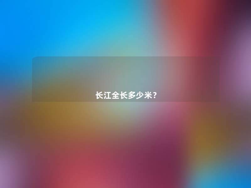 长江全长多少米? 长江全长多少米?