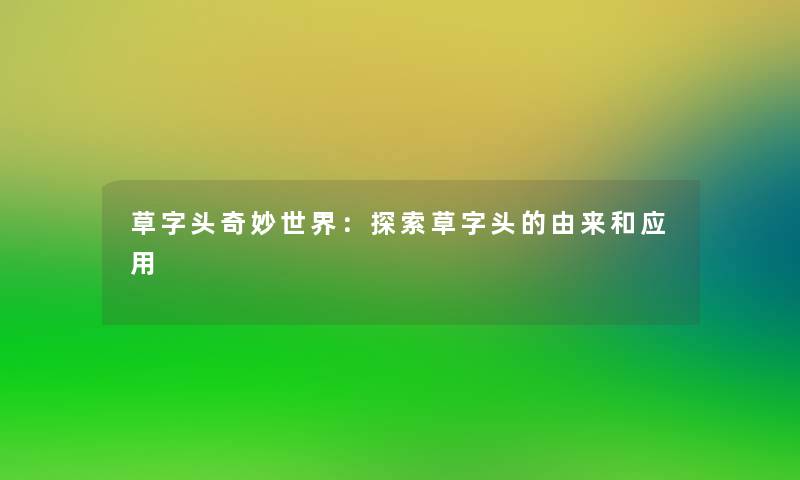 草字头奇妙世界:探索草字头的由来和应用 草字头奇妙世界:探索草字头的由来和应用