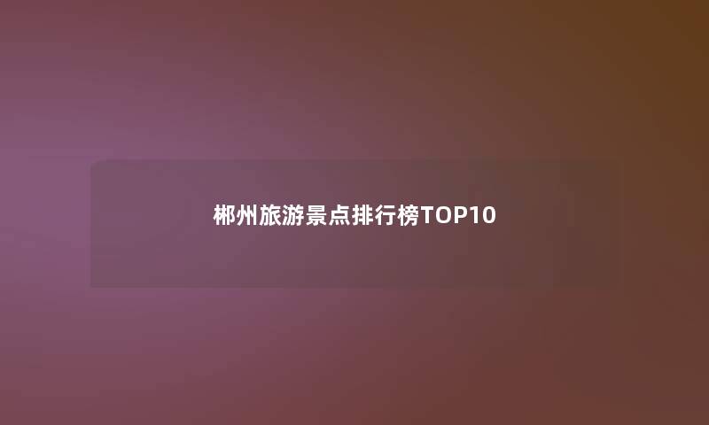 郴州旅游景点整理榜TOP10 郴州旅游景点整理榜TOP10