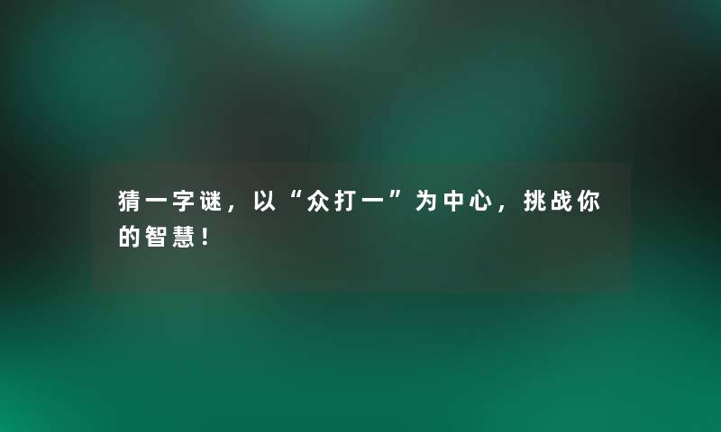 猜一字谜,以“众打一”为中心,挑战你的! 猜一字谜,以“众打一”为中心,挑战你的!