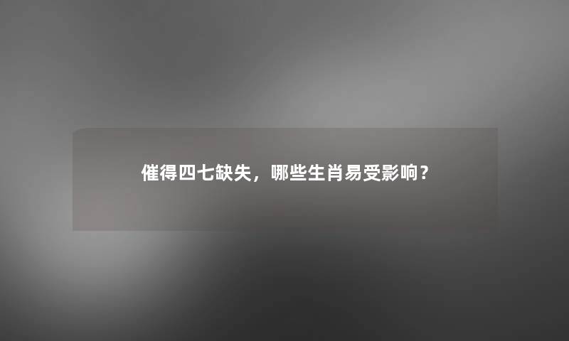 催得四七缺失，哪些生肖易受影响？