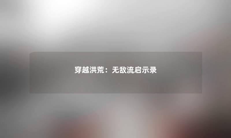 穿越洪荒:无敌流启示录 穿越洪荒:无敌流启示录