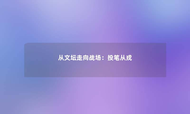 从文坛走向战场:投笔从戎 从文坛走向战场:投笔从戎