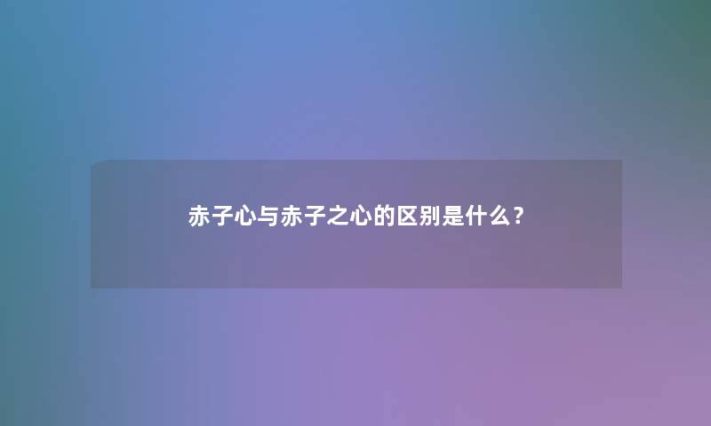 赤子心与赤子之心的区别是什么？