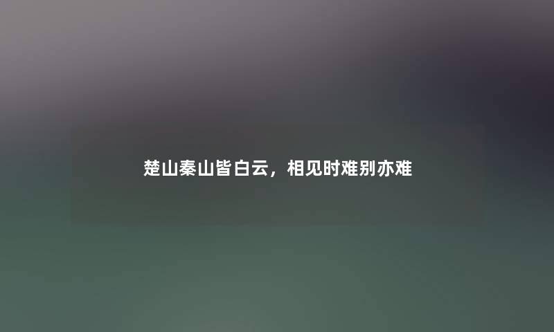 楚山秦山皆白云,相见时难别亦难 楚山秦山皆白云,相见时难别亦难