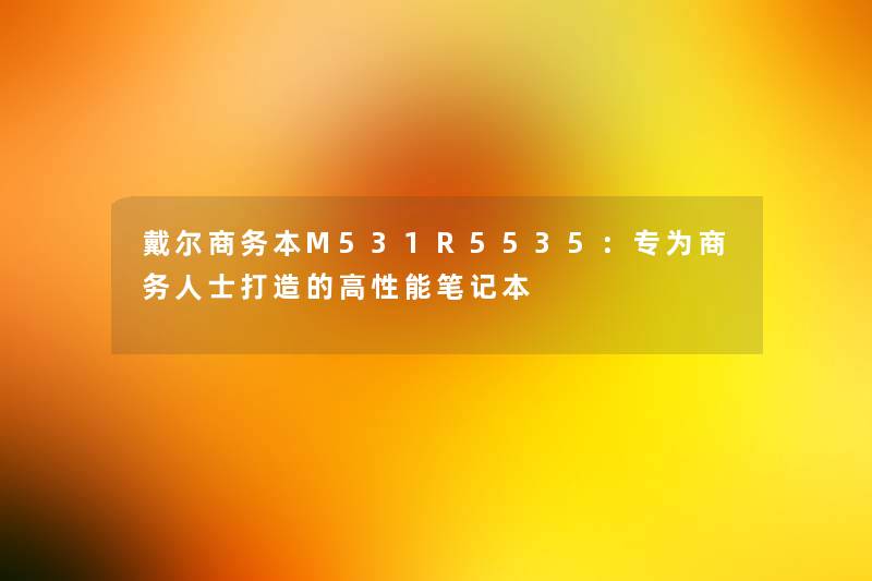 戴尔商务本M531R5535:专为商务人士打造的高性能笔记本 戴尔商务本M531R5535:专为商务人士打造的高性能笔记本
