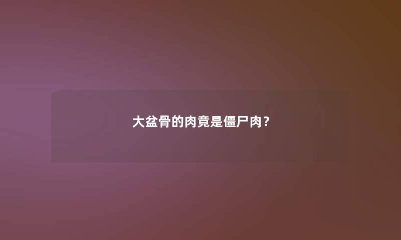 大盆骨的肉竟是僵尸肉？