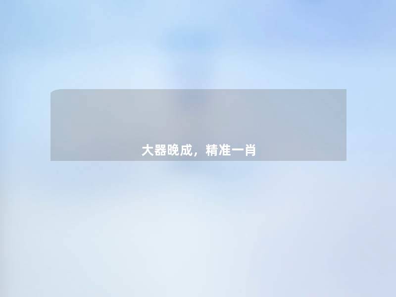 大器晚成,精准一肖 大器晚成,精准一肖