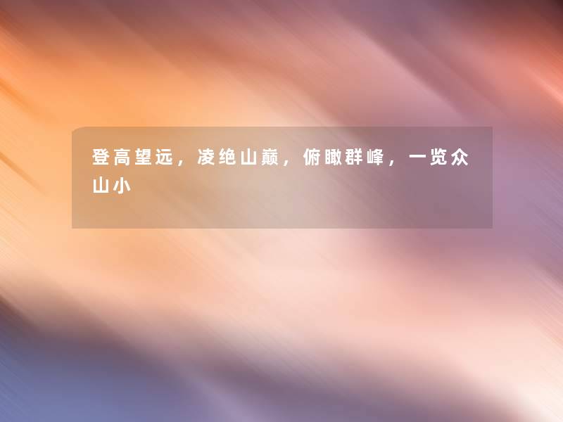 登高望远,凌绝山巅,俯瞰群峰,一览众山小 登高望远,凌绝山巅,俯瞰群峰,一览众山小