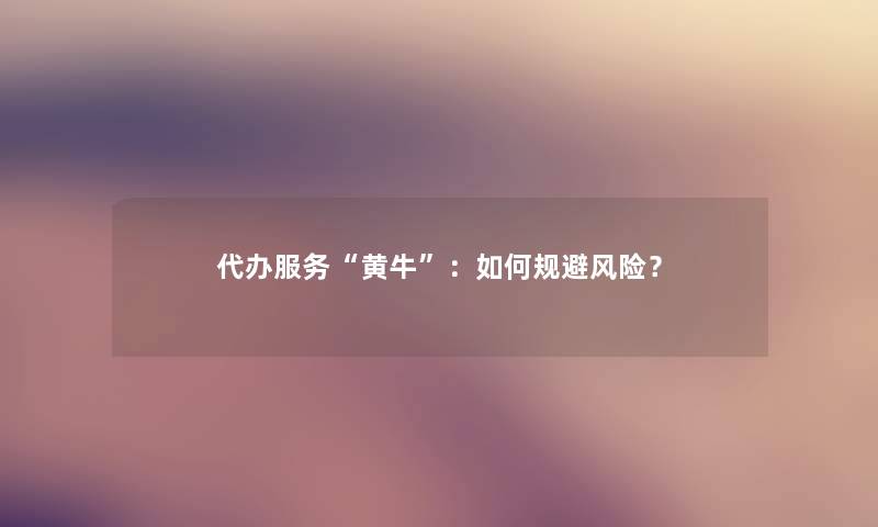 代办服务“黄牛”:如何规避风险? 代办服务“黄牛”:如何规避风险?
