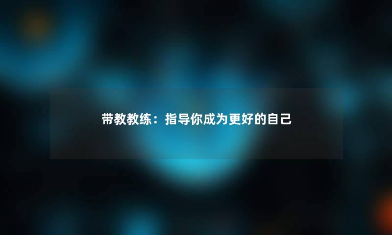 带教教练:指导你成为更好的自己 带教教练:指导你成为更好的自己