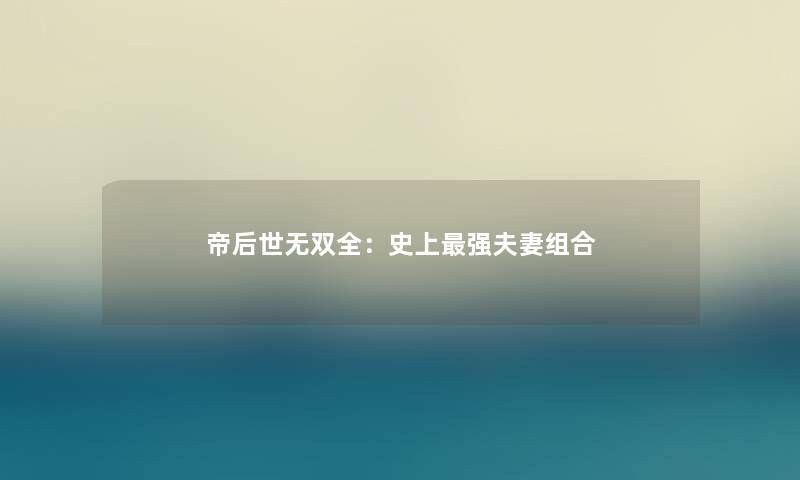 帝后世无双全：史上强夫妻组合
