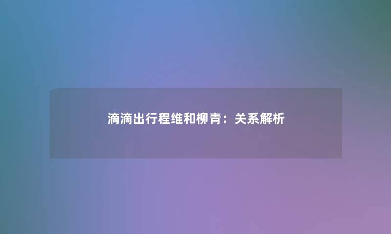 滴滴出行程维和柳青：关系解析