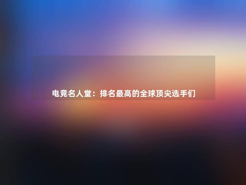 电竞名人堂:推荐高的全球顶尖选手们 电竞名人堂:推荐高的全球顶尖选手们