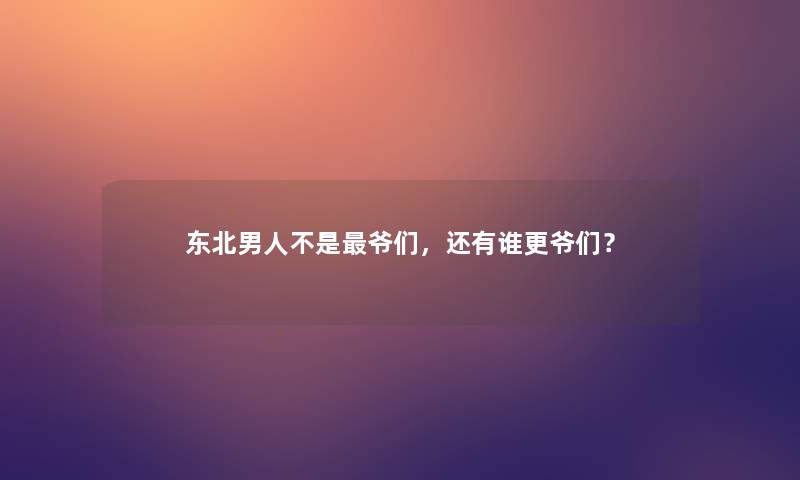 东北男人不是爷们,还有谁更爷们? 东北男人不是爷们,还有谁更爷们?