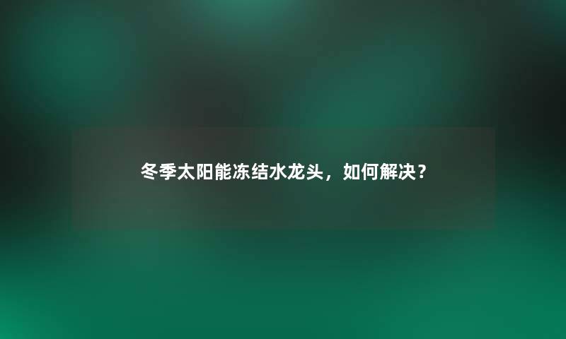冬季太阳能冻结水龙头,如何解决? 冬季太阳能冻结水龙头,如何解决?