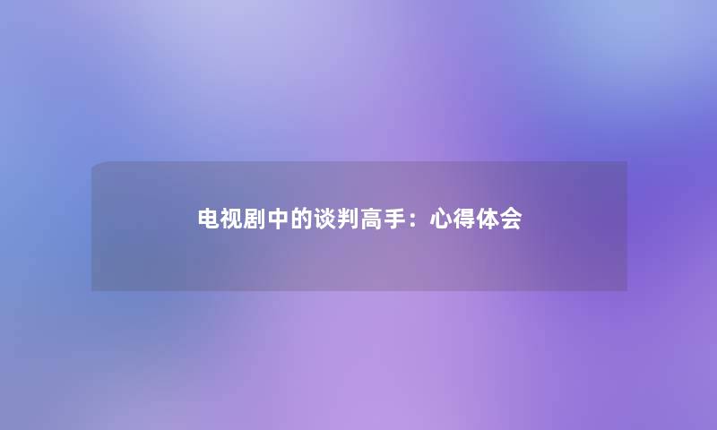 电视剧中的谈判高手:心得体会 电视剧中的谈判高手:心得体会