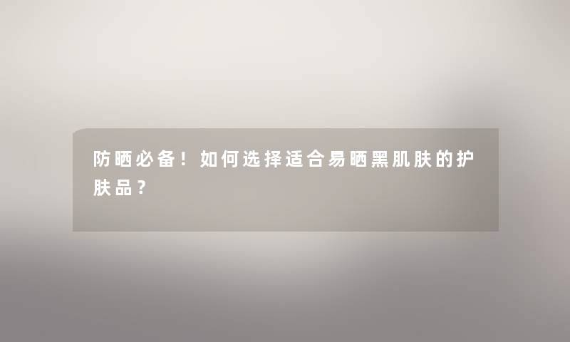 防晒必备!如何选择适合易晒黑肌肤的护肤品? 防晒必备!如何选择适合易晒黑肌肤的护肤品?