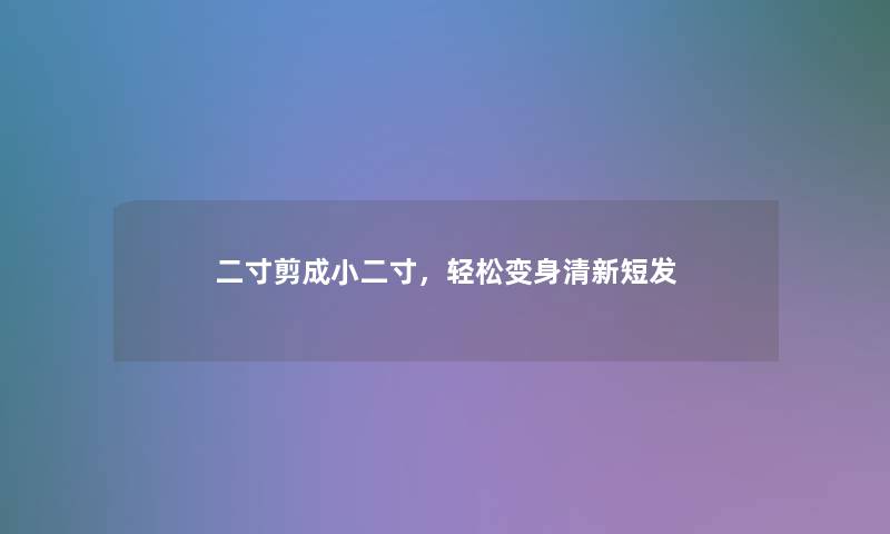 二寸剪成小二寸，轻松变身清新短发