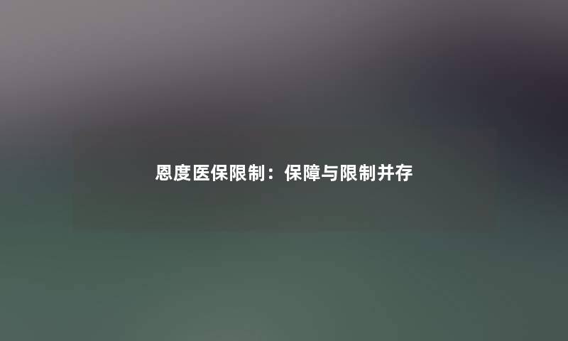恩度医保限制:保障与限制并存 恩度医保限制:保障与限制并存