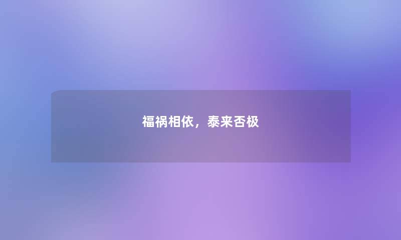 福祸相依,泰来否极 福祸相依,泰来否极