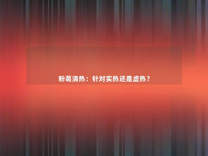 粉葛清热:针对实热还是虚热? 粉葛清热:针对实热还是虚热?