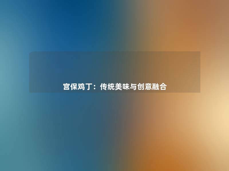 宫保鸡丁:传统美味与创意融合 宫保鸡丁:传统美味与创意融合