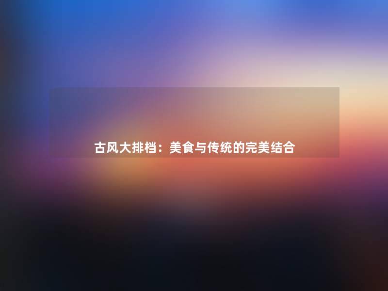 古风大排档:美食与传统的完美结合 古风大排档:美食与传统的完美结合