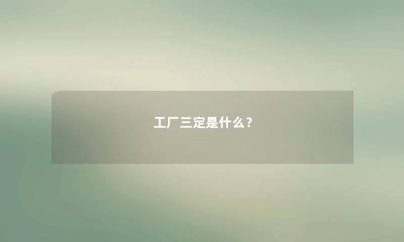 工厂三定是什么? 工厂三定是什么?