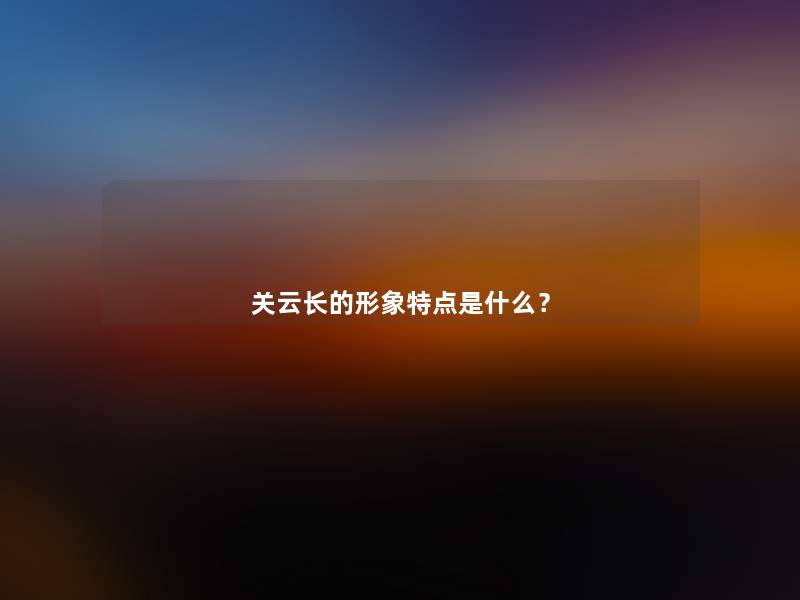 关云长的形象特点是什么? 关云长的形象特点是什么?