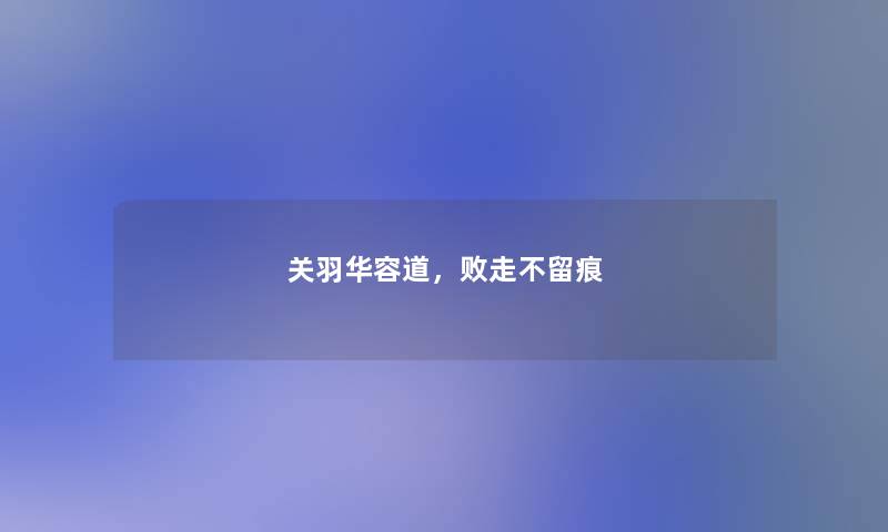 关羽华容道,败走不留痕 关羽华容道,败走不留痕