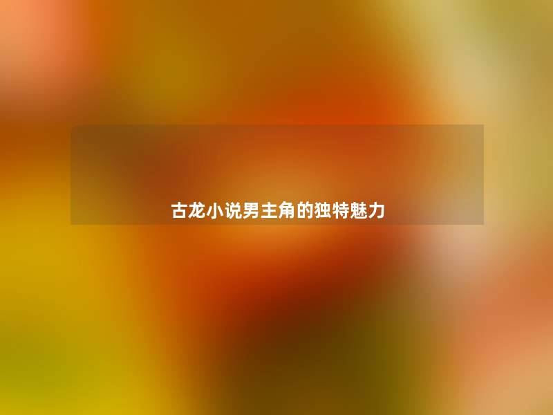 古龙小说男主角的独特魅力 古龙小说男主角的独特魅力