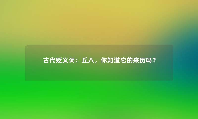 古代贬义词:丘八,你知道它的来历吗? 古代贬义词:丘八,你知道它的来历吗?