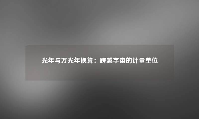 光年与万光年换算:跨越宇宙的计量单位 光年与万光年换算:跨越宇宙的计量单位