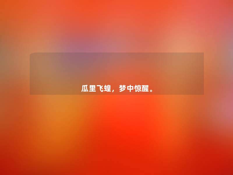 瓜里飞蝗,梦中惊醒。 瓜里飞蝗,梦中惊醒。