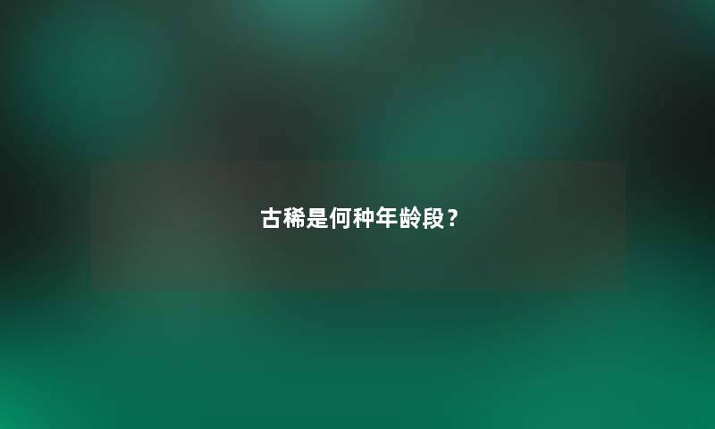 古稀是何种年龄段? 古稀是何种年龄段?