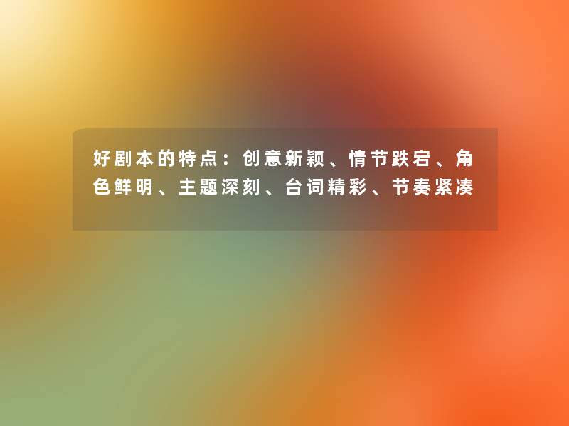 好剧本的特点：创意新颖、情节跌宕、角色鲜明、主题深刻、台词精彩、节奏紧